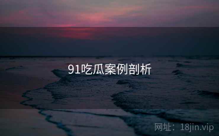 91吃瓜案例剖析
