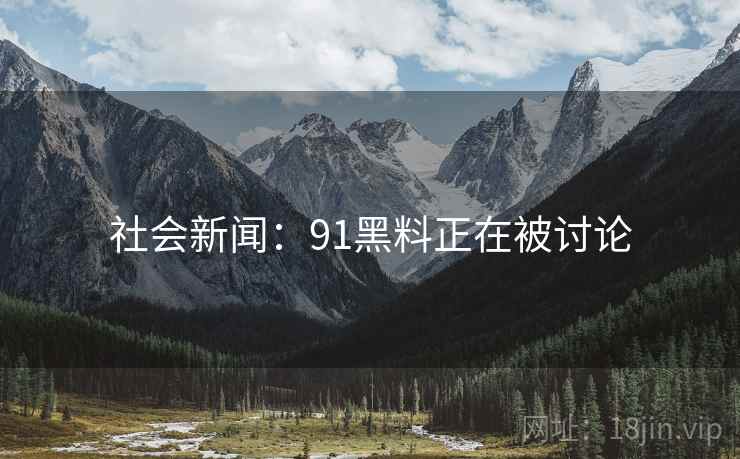 社会新闻:91黑料正在被讨论