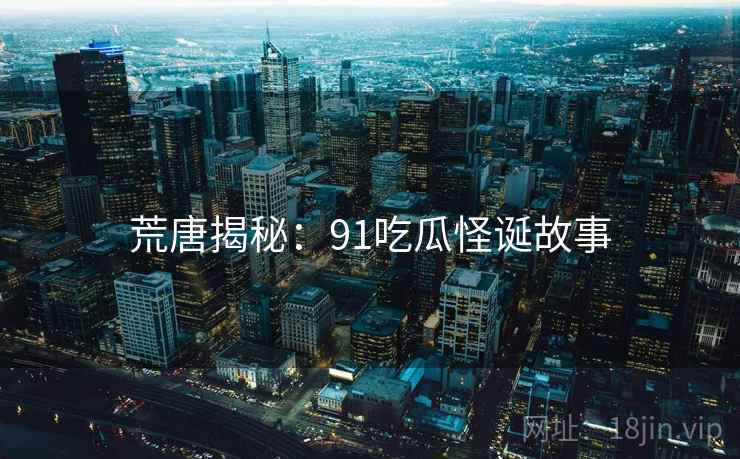 荒唐揭秘：91吃瓜怪诞故事