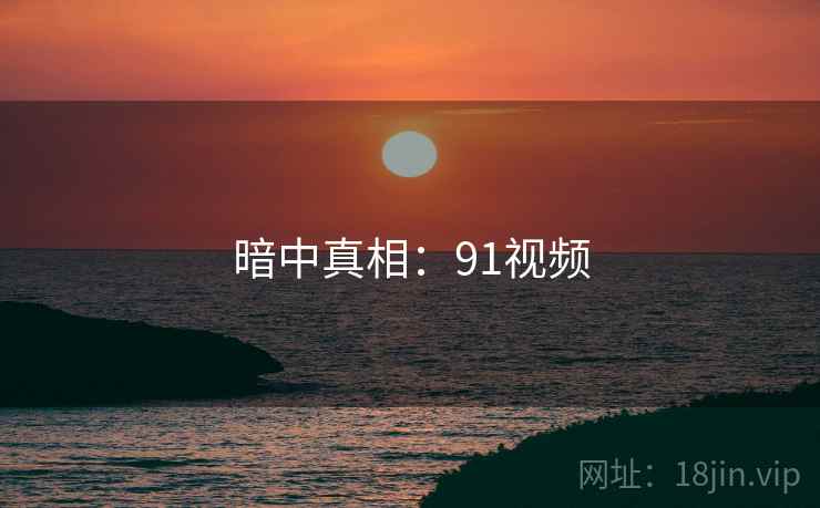 暗中真相:91视频
