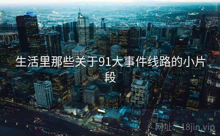 生活里那些关于91大事件线路的小片段