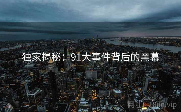 独家揭秘:91大事件背后的黑幕