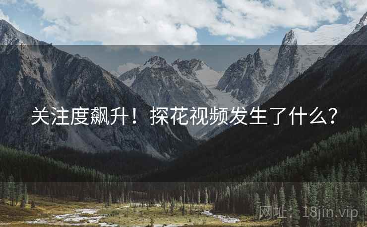 关注度飙升!探花视频发生了什么?