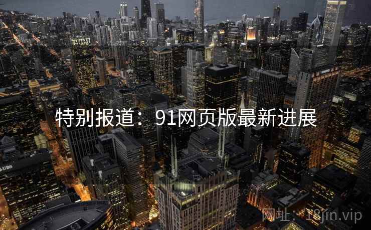 特别报道:91网页版最新进展