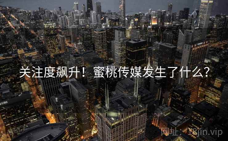 关注度飙升!蜜桃传媒发生了什么?