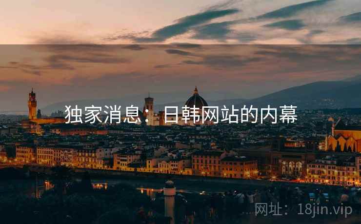 独家消息:日韩网站的内幕