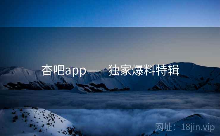 杏吧app——独家爆料特辑