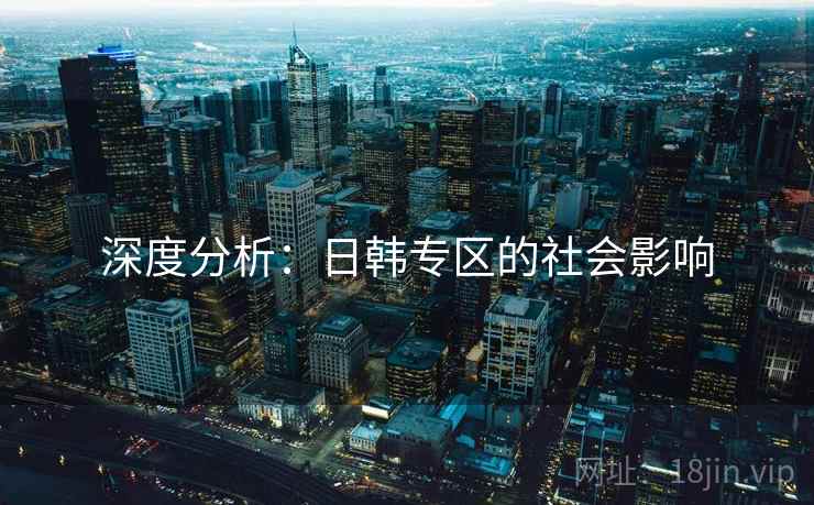深度分析：日韩专区的社会影响
