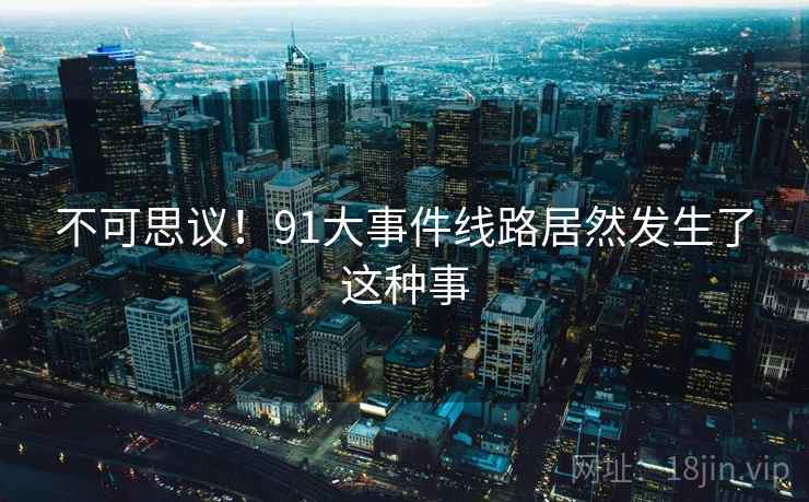 不可思议!91大事件线路居然发生了这种事