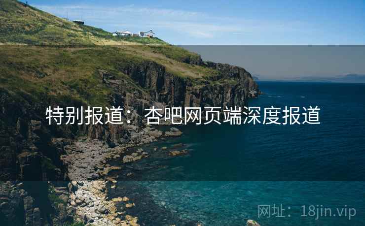 特别报道：杏吧网页端深度报道