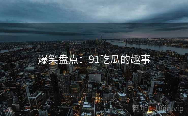 爆笑盘点:91吃瓜的趣事