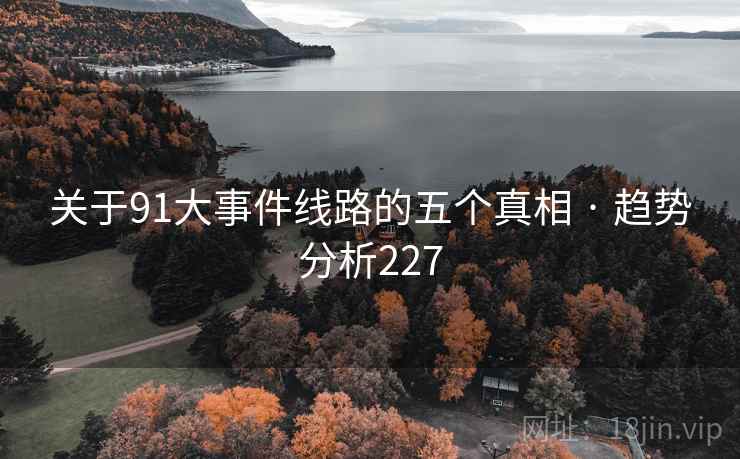 详细阅读:关于91大事件线路的五个真相 · 趋势分析227 关于91大事件线路的五个真相 · 趋势分析227