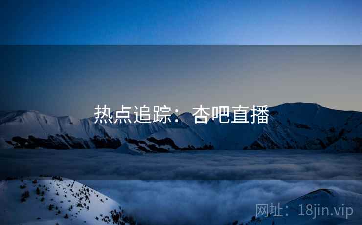热点追踪:杏吧直播