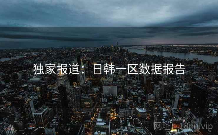 详细阅读:独家报道:日韩一区数据报告 独家报道:日韩一区数据报告