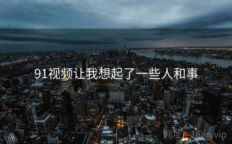 详细阅读:91视频让我想起了一些人和事 91视频让我想起了一些人和事