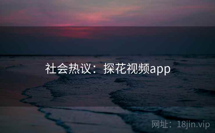 详细阅读:社会热议:探花视频app 社会热议:探花视频app