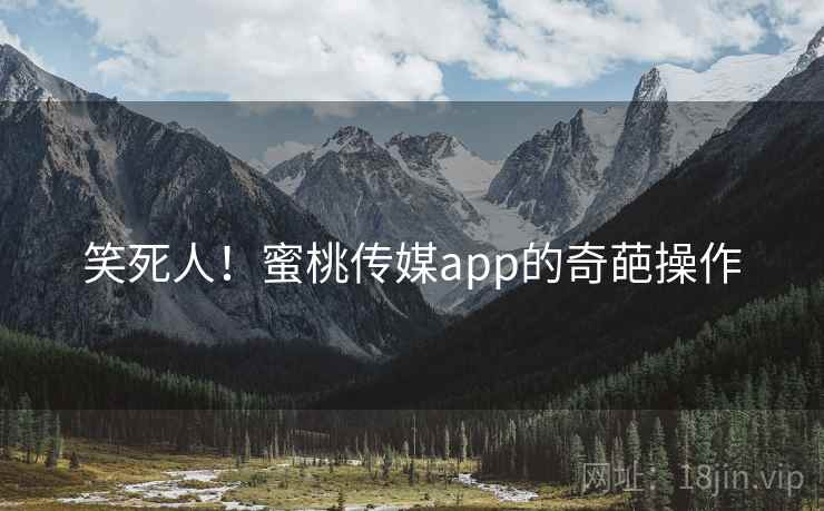 笑死人!蜜桃传媒app的奇葩操作