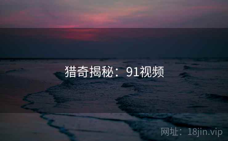 详细阅读:猎奇揭秘:91视频 猎奇揭秘:91视频