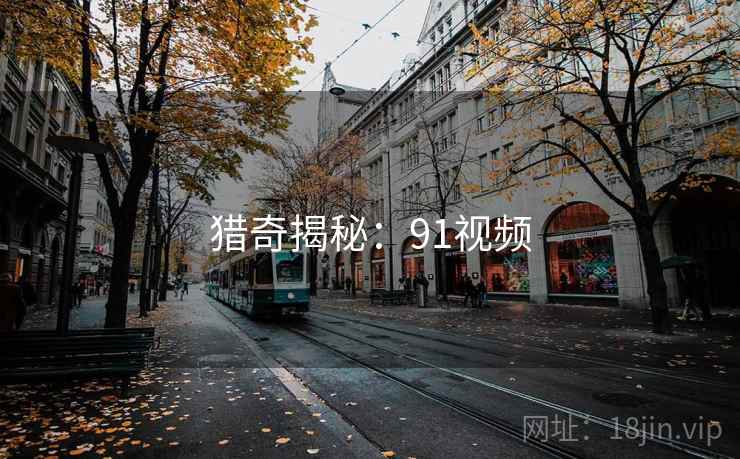 猎奇揭秘:91视频