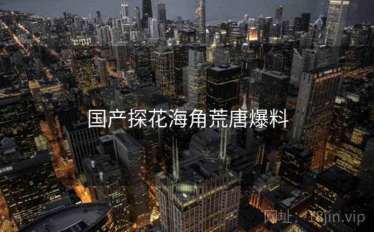 国产探花海角荒唐爆料