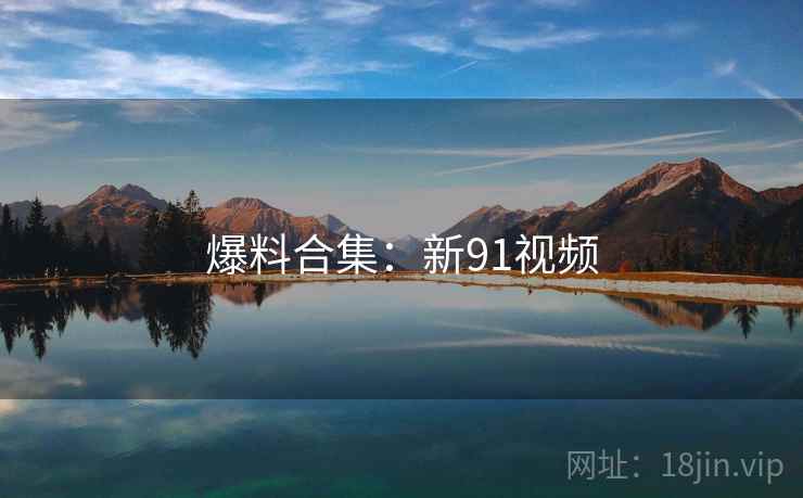 爆料合集:新91视频 爆料合集:新91视频