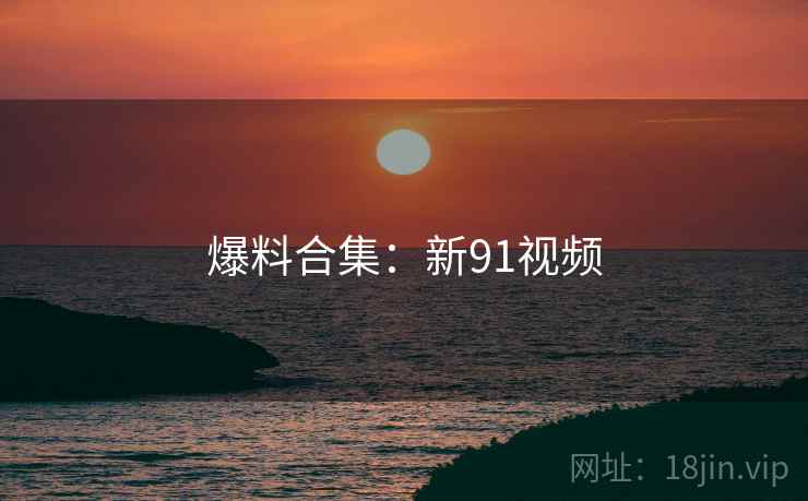 爆料合集:新91视频 爆料合集:新91视频
